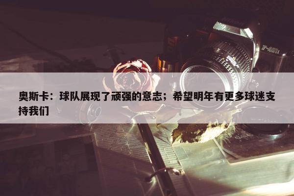 奥斯卡：球队展现了顽强的意志；希望明年有更多球迷支持我们