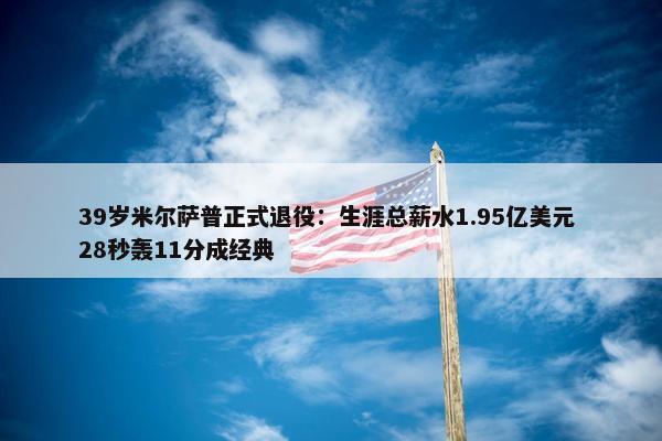 39岁米尔萨普正式退役：生涯总薪水1.95亿美元 28秒轰11分成经典