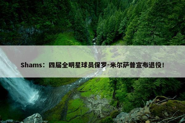 Shams：四届全明星球员保罗-米尔萨普宣布退役！