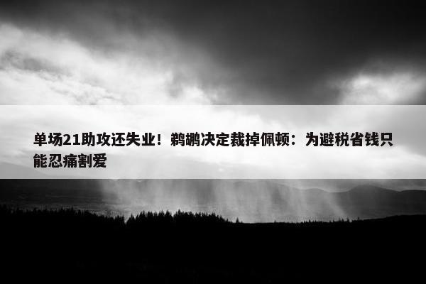 单场21助攻还失业！鹈鹕决定裁掉佩顿：为避税省钱只能忍痛割爱