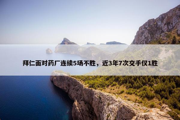 拜仁面对药厂连续5场不胜，近3年7次交手仅1胜