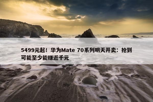 5499元起！华为Mate 70系列明天开卖：抢到可能至少能赚近千元