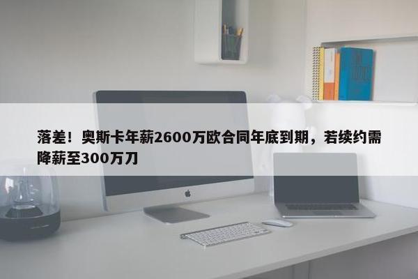 落差！奥斯卡年薪2600万欧合同年底到期，若续约需降薪至300万刀