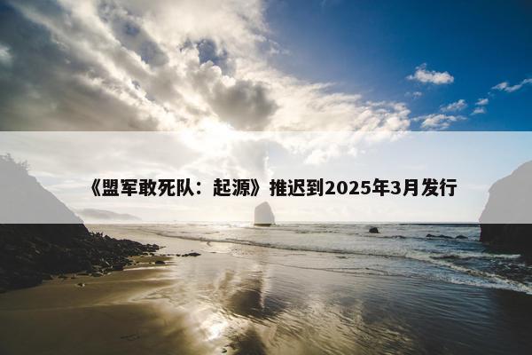 《盟军敢死队：起源》推迟到2025年3月发行