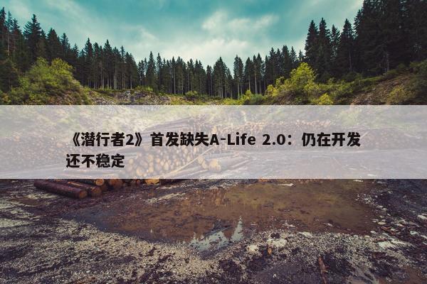 《潜行者2》首发缺失A-Life 2.0：仍在开发还不稳定