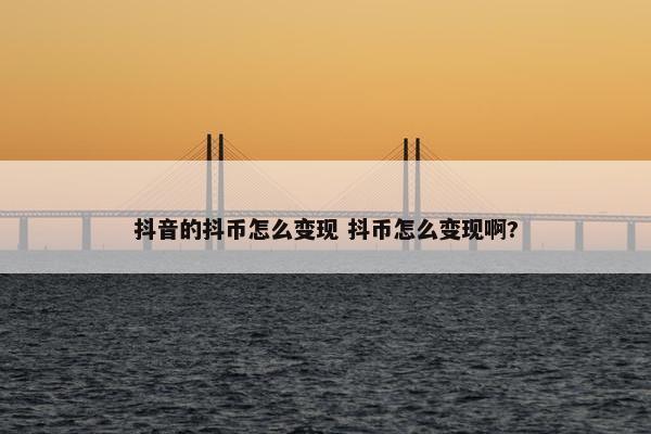 抖音的抖币怎么变现 抖币怎么变现啊?