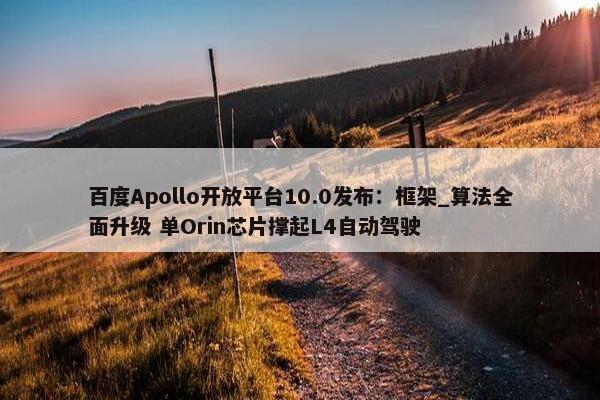 百度Apollo开放平台10.0发布：框架_算法全面升级 单Orin芯片撑起L4自动驾驶