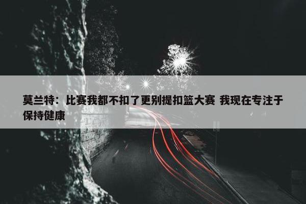 莫兰特：比赛我都不扣了更别提扣篮大赛 我现在专注于保持健康