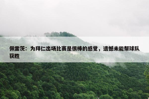 佩雷茨：为拜仁出场比赛是很棒的感觉，遗憾未能帮球队获胜