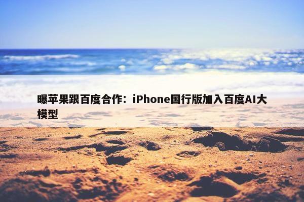 曝苹果跟百度合作：iPhone国行版加入百度AI大模型