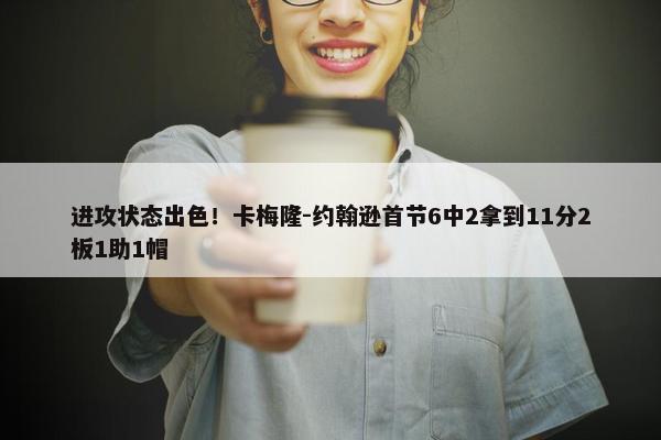 进攻状态出色！卡梅隆-约翰逊首节6中2拿到11分2板1助1帽