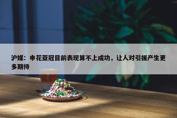 沪媒：申花亚冠目前表现算不上成功，让人对引援产生更多期待