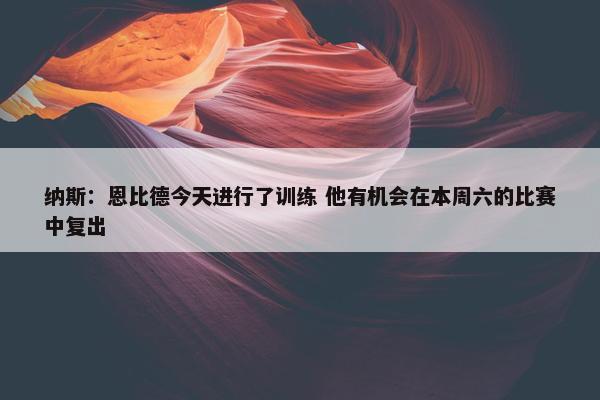 纳斯：恩比德今天进行了训练 他有机会在本周六的比赛中复出