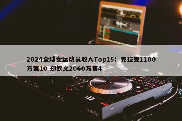 2024全球女运动员收入Top15：克拉克1100万第10 郑钦文2060万第4