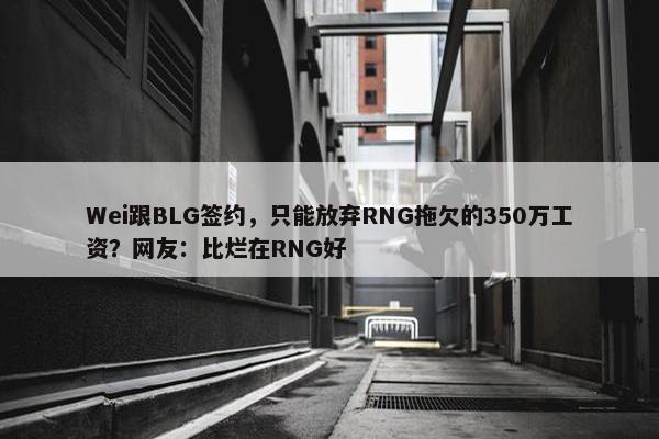 Wei跟BLG签约，只能放弃RNG拖欠的350万工资？网友：比烂在RNG好