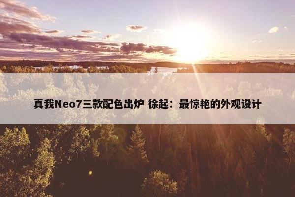 真我Neo7三款配色出炉 徐起：最惊艳的外观设计