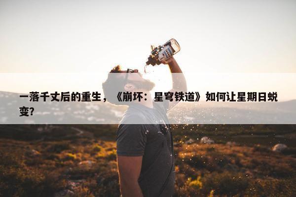 一落千丈后的重生，《崩坏：星穹铁道》如何让星期日蜕变？