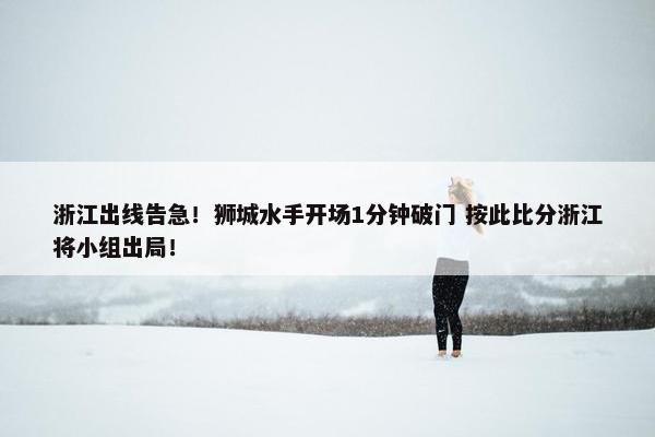 浙江出线告急！狮城水手开场1分钟破门 按此比分浙江将小组出局！