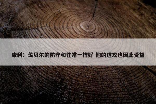 康利：戈贝尔的防守和往常一样好 他的进攻也因此受益