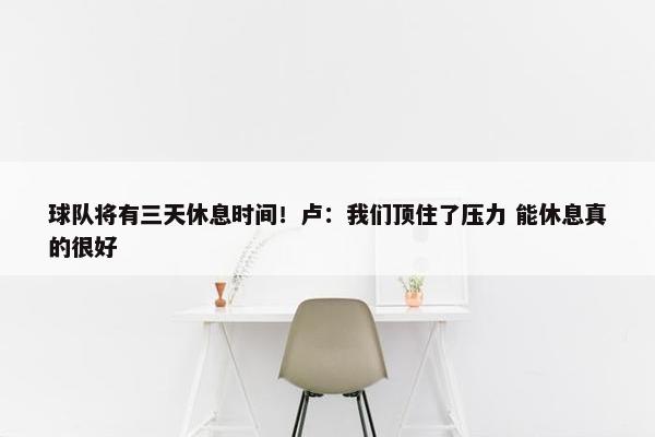 球队将有三天休息时间！卢：我们顶住了压力 能休息真的很好