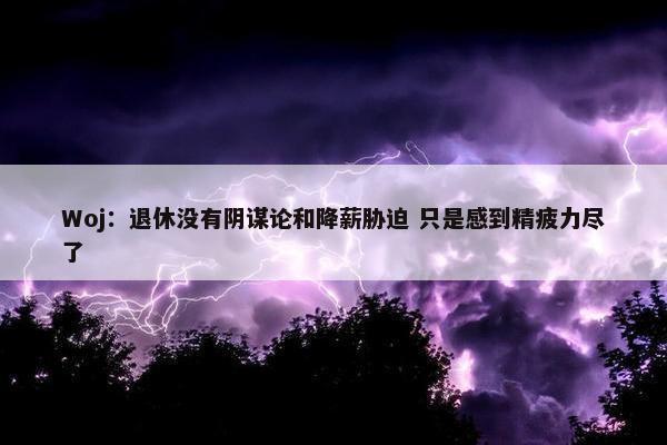 Woj：退休没有阴谋论和降薪胁迫 只是感到精疲力尽了