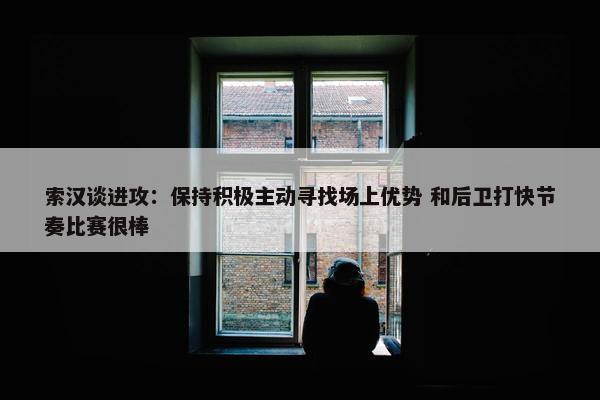 索汉谈进攻：保持积极主动寻找场上优势 和后卫打快节奏比赛很棒