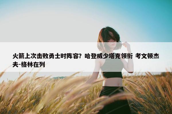 火箭上次击败勇士时阵容？哈登威少塔克领衔 考文顿杰夫-格林在列