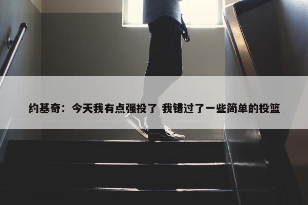 约基奇：今天我有点强投了 我错过了一些简单的投篮