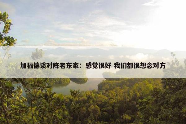 加福德谈对阵老东家：感觉很好 我们都很想念对方