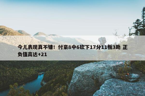 今儿表现真不错！付豪8中6砍下17分11板3助 正负值高达+21