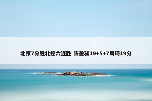 北京7分胜北控六连胜 陈盈骏19+5+7周琦19分