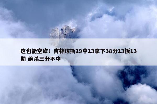 这也能空砍！吉林琼斯29中13拿下38分13板13助 绝杀三分不中