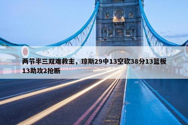 两节半三双难救主，琼斯29中13空砍38分13篮板13助攻2抢断