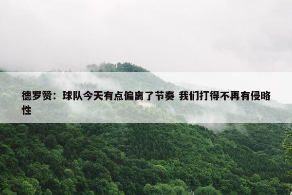 德罗赞：球队今天有点偏离了节奏 我们打得不再有侵略性