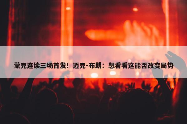 蒙克连续三场首发！迈克-布朗：想看看这能否改变局势