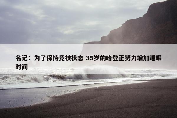 名记：为了保持竞技状态 35岁的哈登正努力增加睡眠时间