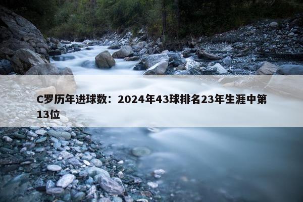 C罗历年进球数：2024年43球排名23年生涯中第13位