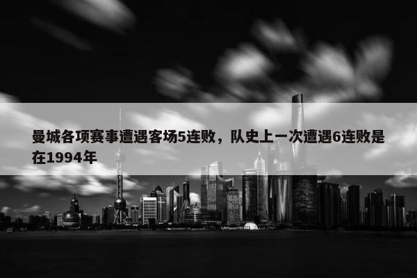 曼城各项赛事遭遇客场5连败，队史上一次遭遇6连败是在1994年