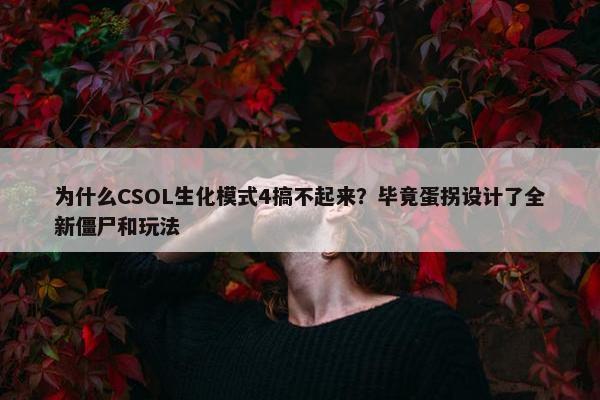 为什么CSOL生化模式4搞不起来？毕竟蛋拐设计了全新僵尸和玩法