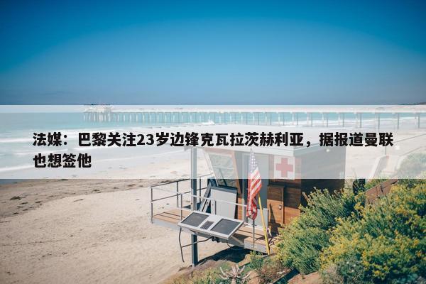 法媒：巴黎关注23岁边锋克瓦拉茨赫利亚，据报道曼联也想签他