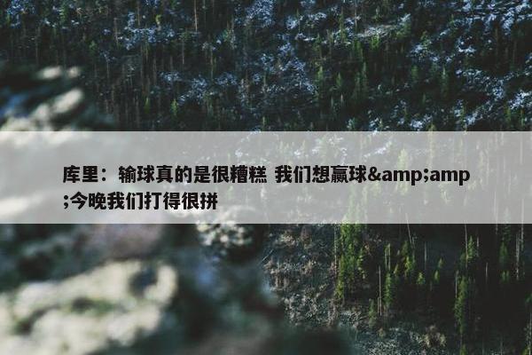 库里：输球真的是很糟糕 我们想赢球&amp;今晚我们打得很拼