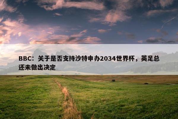 BBC：关于是否支持沙特申办2034世界杯，英足总还未做出决定