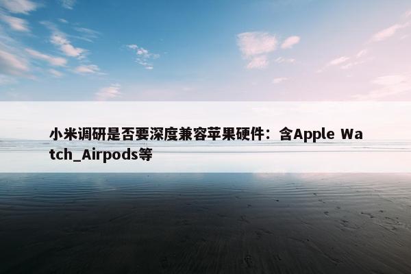 小米调研是否要深度兼容苹果硬件：含Apple Watch_Airpods等