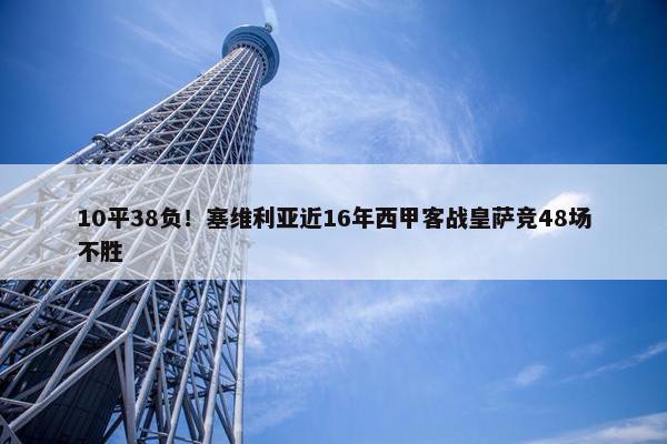 10平38负！塞维利亚近16年西甲客战皇萨竞48场不胜