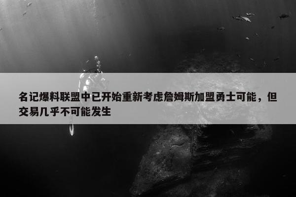 名记爆料联盟中已开始重新考虑詹姆斯加盟勇士可能，但交易几乎不可能发生