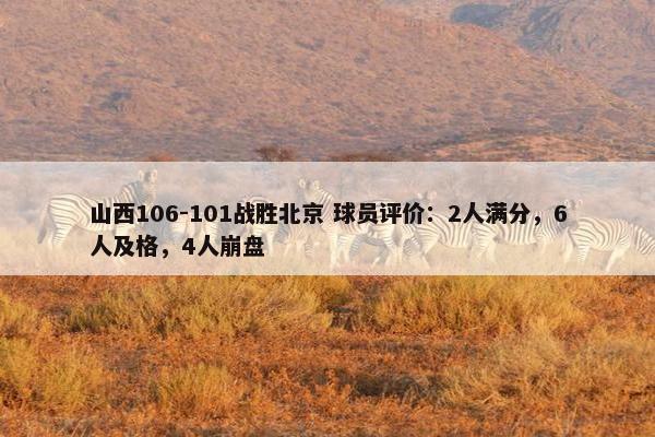 山西106-101战胜北京 球员评价：2人满分，6人及格，4人崩盘