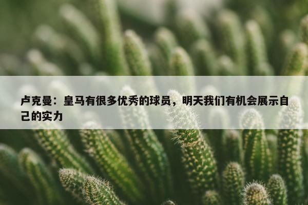 卢克曼：皇马有很多优秀的球员，明天我们有机会展示自己的实力