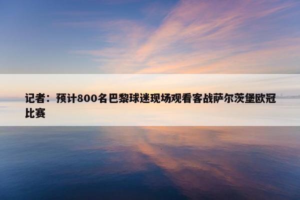 记者：预计800名巴黎球迷现场观看客战萨尔茨堡欧冠比赛