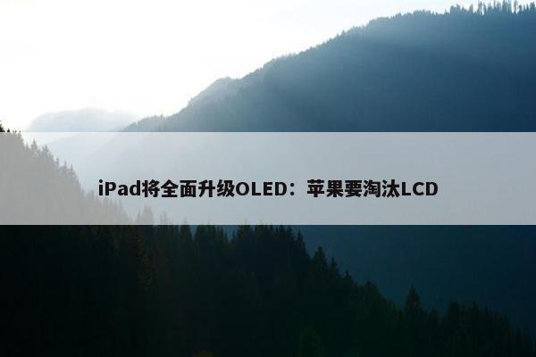 iPad将全面升级OLED：苹果要淘汰LCD