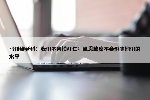 马特维延科：我们不害怕拜仁；凯恩缺席不会影响他们的水平